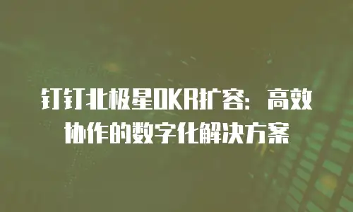 钉钉北极星OKR扩容：高效协作的数字化解决方案
