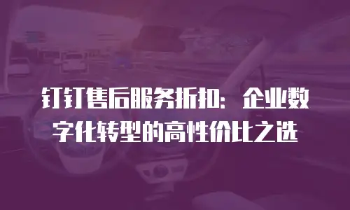 钉钉售后服务折扣：企业数字化转型的高性价比之选