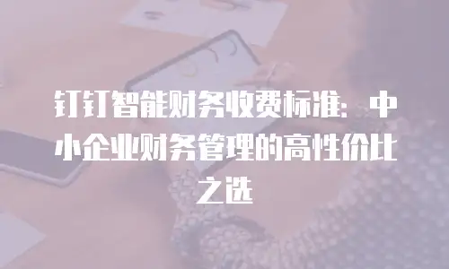 钉钉智能财务收费标准：中小企业财务管理的高性价比之选
