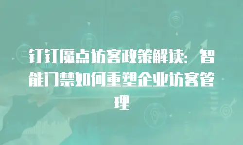 钉钉魔点访客政策解读：智能门禁如何重塑企业访客管理