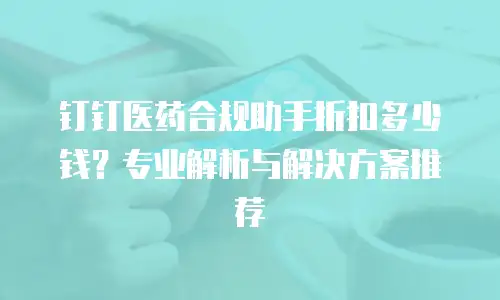 钉钉医药合规助手折扣多少钱？专业解析与解决方案推荐