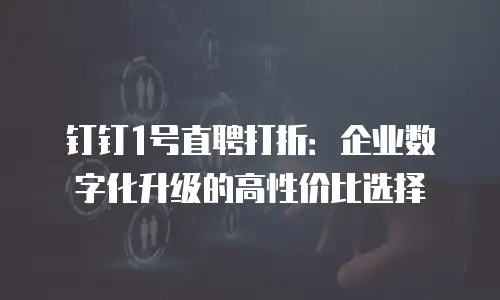 钉钉1号直聘打折：企业数字化升级的高性价比选择