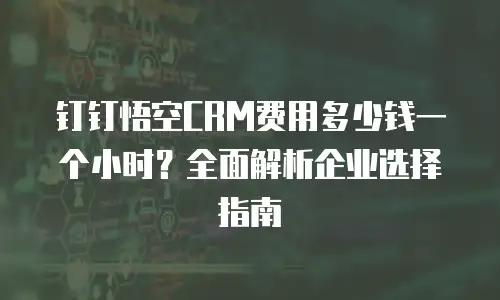 钉钉悟空CRM费用多少钱一个小时？全面解析企业选择指南