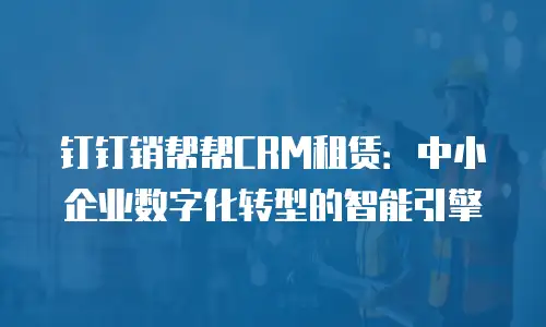 钉钉销帮帮CRM租赁：中小企业数字化转型的智能引擎