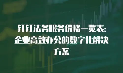 钉钉法务服务价格一览表：企业高效办公的数字化解决方案