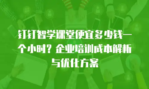 钉钉智学课堂便宜多少钱一个小时？企业培训成本解析与优化方案