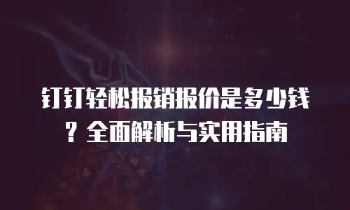 钉钉轻松报销报价是多少钱？全面解析与实用指南