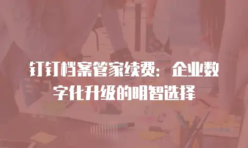 钉钉档案管家续费：企业数字化升级的明智选择