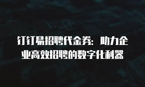 钉钉易招聘代金券：助力企业高效招聘的数字化利器