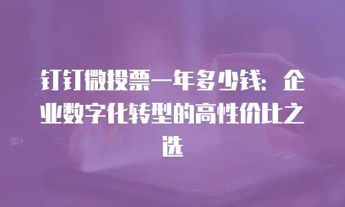 钉钉微投票一年多少钱：企业数字化转型的高性价比之选