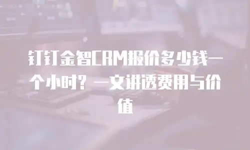 钉钉金智CRM报价多少钱一个小时？一文讲透费用与价值