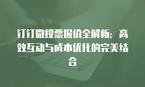 钉钉微投票报价全解析：高效互动与成本优化的完美结合