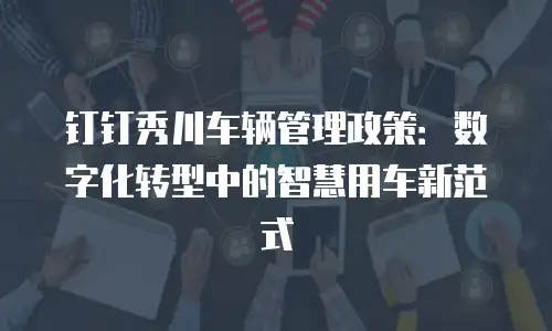 钉钉秀川车辆管理政策：数字化转型中的智慧用车新范式