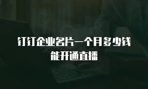 钉钉企业名片一个月多少钱能开通直播