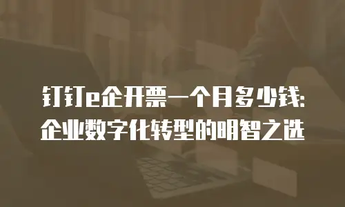 钉钉e企开票一个月多少钱：企业数字化转型的明智之选