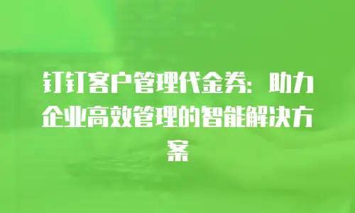 钉钉客户管理代金券：助力企业高效管理的智能解决方案
