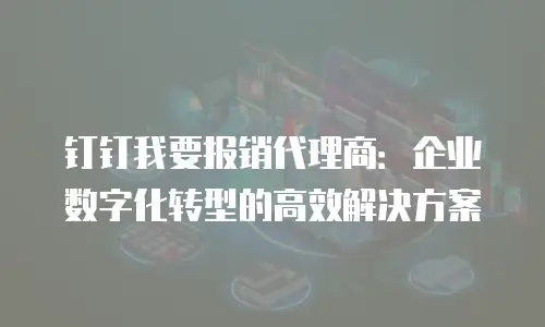 钉钉我要报销代理商：企业数字化转型的高效解决方案
