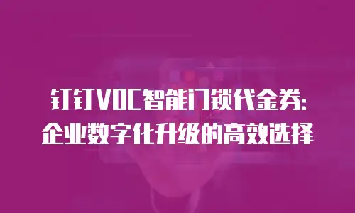 钉钉VOC智能门锁代金券：企业数字化升级的高效选择