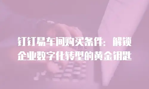 钉钉易车间购买条件：解锁企业数字化转型的黄金钥匙