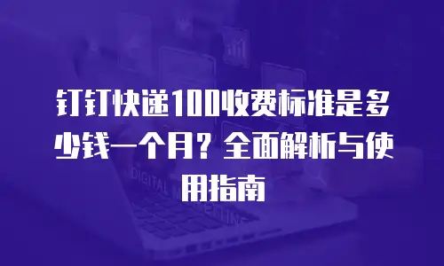 钉钉快递100收费标准是多少钱一个月？全面解析与使用指南
