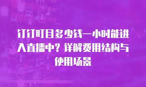 钉钉盯目多少钱一小时能进入直播中？详解费用结构与使用场景