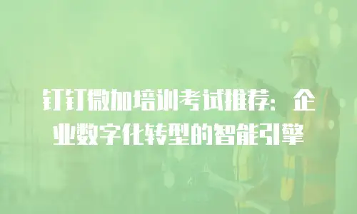 钉钉微加培训考试推荐：企业数字化转型的智能引擎