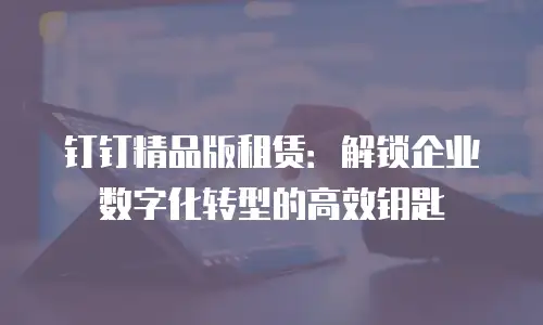 钉钉精品版租赁：解锁企业数字化转型的高效钥匙