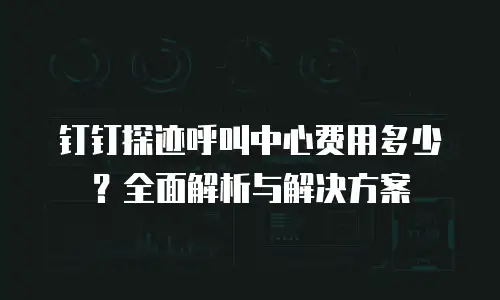 钉钉探迹呼叫中心费用多少？全面解析与解决方案