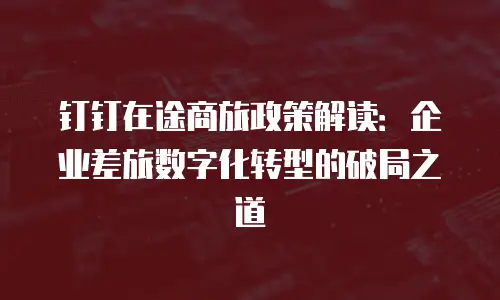 钉钉在途商旅政策解读：企业差旅数字化转型的破局之道