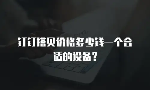 钉钉搭贝价格多少钱一个合适的设备？