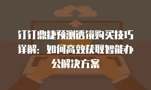 钉钉鼎捷预测透镜购买技巧详解：如何高效获取智能办公解决方案