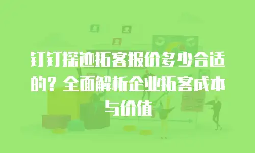 钉钉探迹拓客报价多少合适的？全面解析企业拓客成本与价值