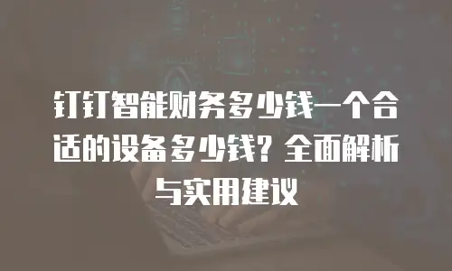 钉钉智能财务多少钱一个合适的设备多少钱？全面解析与实用建议