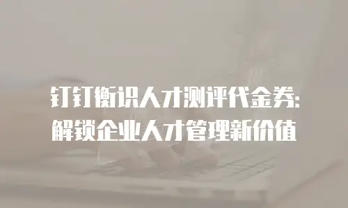 钉钉衡识人才测评代金券：解锁企业人才管理新价值