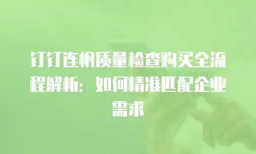 钉钉连帆质量检查购买全流程解析：如何精准匹配企业需求