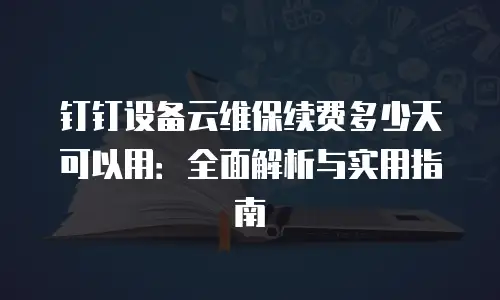 钉钉设备云维保续费多少天可以用：全面解析与实用指南