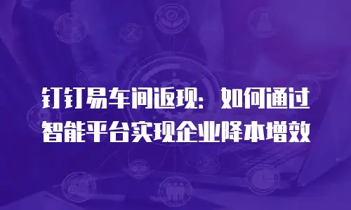 钉钉易车间返现：如何通过智能平台实现企业降本增效