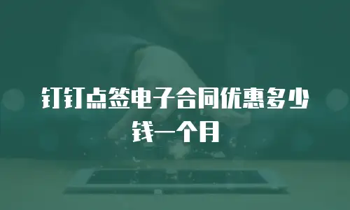 钉钉点签电子合同优惠多少钱一个月