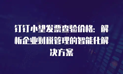 钉钉小望发票查验价格：解析企业财税管理的智能化解决方案