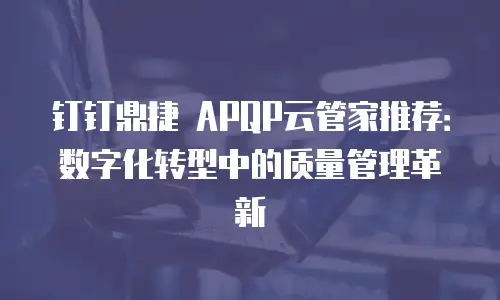 钉钉鼎捷 APQP云管家推荐：数字化转型中的质量管理革新