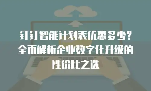 钉钉智能计划表优惠多少？全面解析企业数字化升级的性价比之选