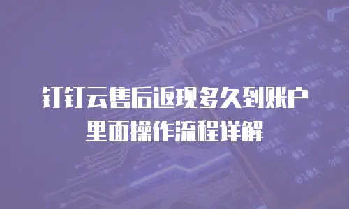 钉钉云售后返现多久到账户里面操作流程详解