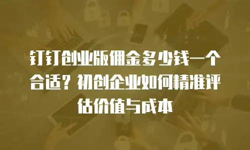 钉钉创业版佣金多少钱一个合适？初创企业如何精准评估价值与成本