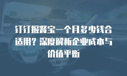 钉钉报餐宝一个月多少钱合适用？深度解析企业成本与价值平衡
