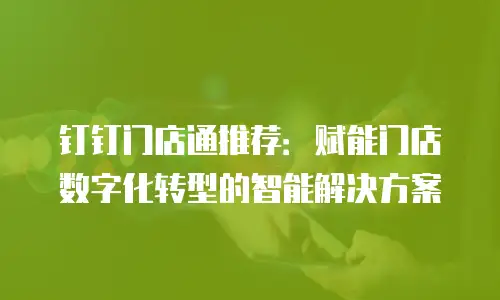 钉钉门店通推荐：赋能门店数字化转型的智能解决方案