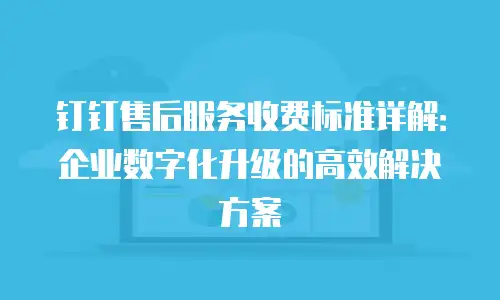 钉钉售后服务收费标准详解：企业数字化升级的高效解决方案