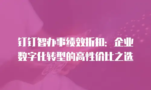 钉钉智办事绩效折扣：企业数字化转型的高性价比之选