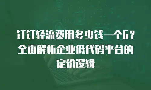 钉钉轻流费用多少钱一个G？全面解析企业低代码平台的定价逻辑