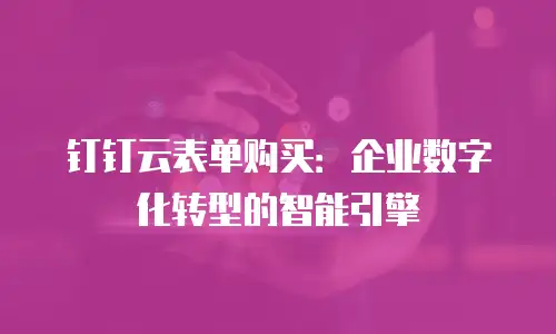 钉钉云表单购买：企业数字化转型的智能引擎