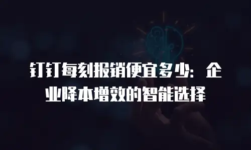 钉钉每刻报销便宜多少：企业降本增效的智能选择
